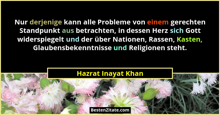 Nur derjenige kann alle Probleme von einem gerechten Standpunkt aus betrachten, in dessen Herz sich Gott widerspiegelt und der üb... - Hazrat Inayat Khan
