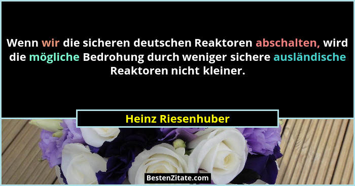 Wenn wir die sicheren deutschen Reaktoren abschalten, wird die mögliche Bedrohung durch weniger sichere ausländische Reaktoren nic... - Heinz Riesenhuber