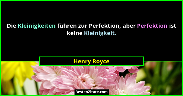 Die Kleinigkeiten führen zur Perfektion, aber Perfektion ist keine Kleinigkeit.... - Henry Royce