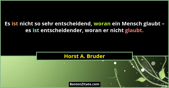 Es ist nicht so sehr entscheidend, woran ein Mensch glaubt – es ist entscheidender, woran er nicht glaubt.... - Horst A. Bruder