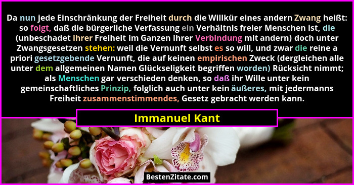 Da nun jede Einschränkung der Freiheit durch die Willkür eines andern Zwang heißt: so folgt, daß die bürgerliche Verfassung ein Verhäl... - Immanuel Kant