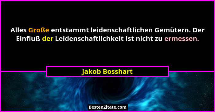 Alles Große entstammt leidenschaftlichen Gemütern. Der Einfluß der Leidenschaftlichkeit ist nicht zu ermessen.... - Jakob Bosshart