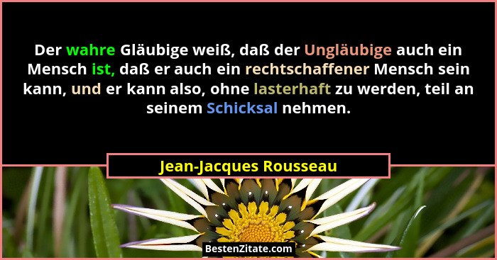 Der wahre Gläubige weiß, daß der Ungläubige auch ein Mensch ist, daß er auch ein rechtschaffener Mensch sein kann, und er kann... - Jean-Jacques Rousseau
