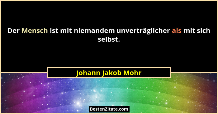 Der Mensch ist mit niemandem unverträglicher als mit sich selbst.... - Johann Jakob Mohr