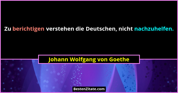 Zu berichtigen verstehen die Deutschen, nicht nachzuhelfen.... - Johann Wolfgang von Goethe