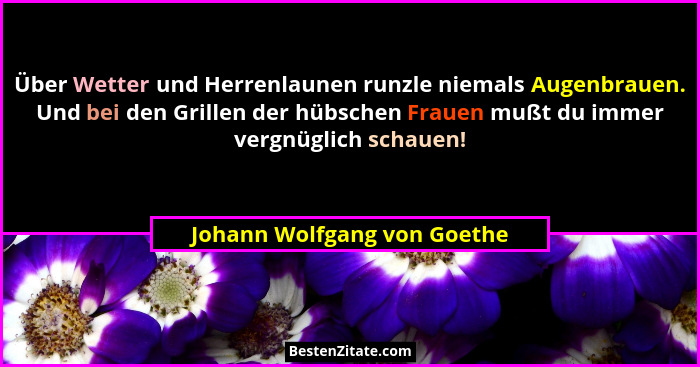 Über Wetter und Herrenlaunen runzle niemals Augenbrauen. Und bei den Grillen der hübschen Frauen mußt du immer vergnüglic... - Johann Wolfgang von Goethe