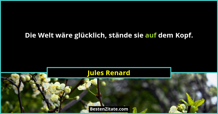 Die Welt wäre glücklich, stände sie auf dem Kopf.... - Jules Renard