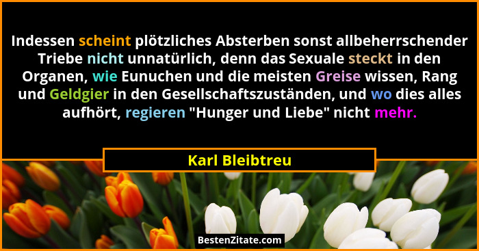 Indessen scheint plötzliches Absterben sonst allbeherrschender Triebe nicht unnatürlich, denn das Sexuale steckt in den Organen, wie... - Karl Bleibtreu