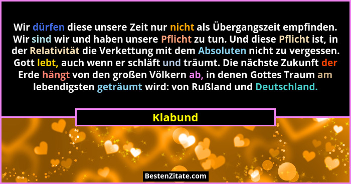 Wir dürfen diese unsere Zeit nur nicht als Übergangszeit empfinden. Wir sind wir und haben unsere Pflicht zu tun. Und diese Pflicht ist, in... - Klabund
