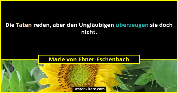 Die Taten reden, aber den Ungläubigen überzeugen sie doch nicht.... - Marie von Ebner-Eschenbach