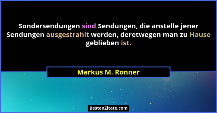 Sondersendungen sind Sendungen, die anstelle jener Sendungen ausgestrahlt werden, deretwegen man zu Hause geblieben ist.... - Markus M. Ronner