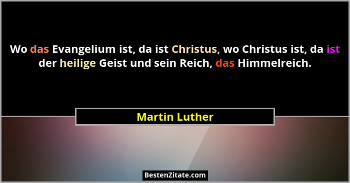 Wo das Evangelium ist, da ist Christus, wo Christus ist, da ist der heilige Geist und sein Reich, das Himmelreich.... - Martin Luther