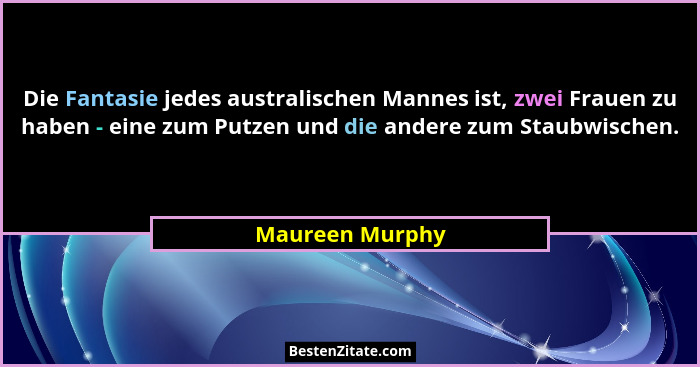 Die Fantasie jedes australischen Mannes ist, zwei Frauen zu haben - eine zum Putzen und die andere zum Staubwischen.... - Maureen Murphy