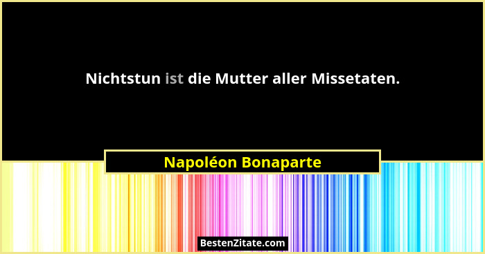 Nichtstun ist die Mutter aller Missetaten.... - Napoléon Bonaparte