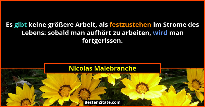 Es gibt keine größere Arbeit, als festzustehen im Strome des Lebens: sobald man aufhört zu arbeiten, wird man fortgerissen.... - Nicolas Malebranche