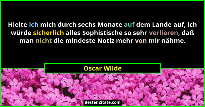 Hielte ich mich durch sechs Monate auf dem Lande auf, ich würde sicherlich alles Sophistische so sehr verlieren, daß man nicht die minde... - Oscar Wilde