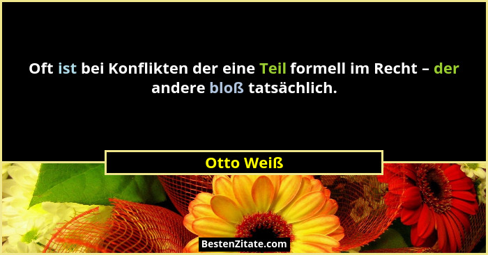 Oft ist bei Konflikten der eine Teil formell im Recht – der andere bloß tatsächlich.... - Otto Weiß