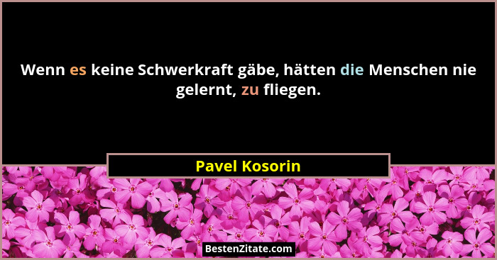 Wenn es keine Schwerkraft gäbe, hätten die Menschen nie gelernt, zu fliegen.... - Pavel Kosorin