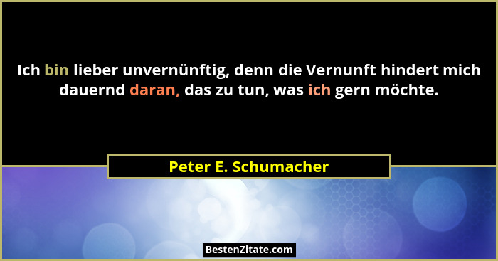 Ich bin lieber unvernünftig, denn die Vernunft hindert mich dauernd daran, das zu tun, was ich gern möchte.... - Peter E. Schumacher