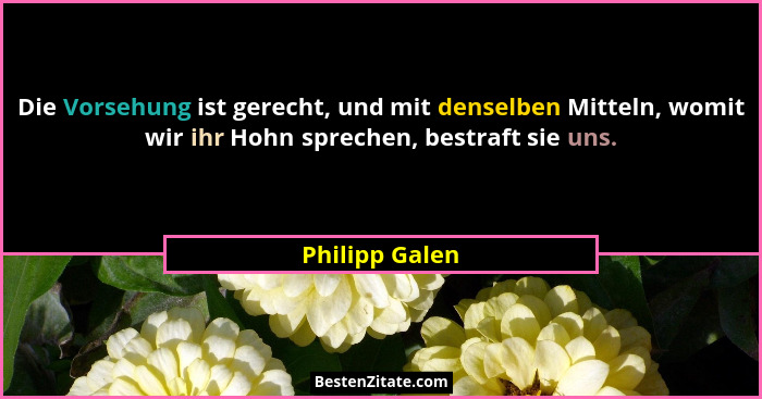 Die Vorsehung ist gerecht, und mit denselben Mitteln, womit wir ihr Hohn sprechen, bestraft sie uns.... - Philipp Galen