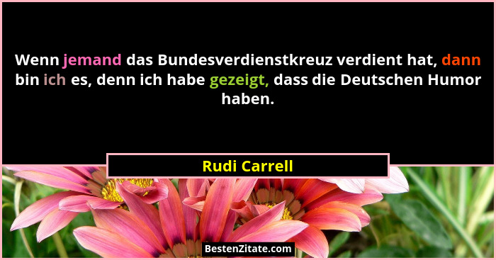 Wenn jemand das Bundesverdienstkreuz verdient hat, dann bin ich es, denn ich habe gezeigt, dass die Deutschen Humor haben.... - Rudi Carrell