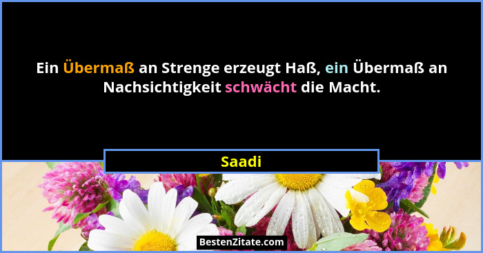 Ein Übermaß an Strenge erzeugt Haß, ein Übermaß an Nachsichtigkeit schwächt die Macht.... - Saadi