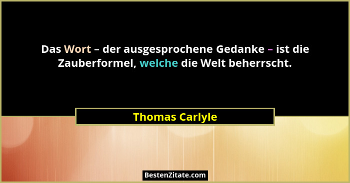 Das Wort – der ausgesprochene Gedanke – ist die Zauberformel, welche die Welt beherrscht.... - Thomas Carlyle