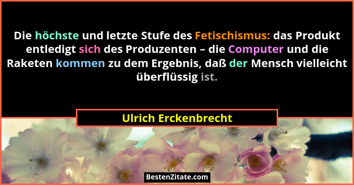 Die höchste und letzte Stufe des Fetischismus: das Produkt entledigt sich des Produzenten – die Computer und die Raketen kommen... - Ulrich Erckenbrecht