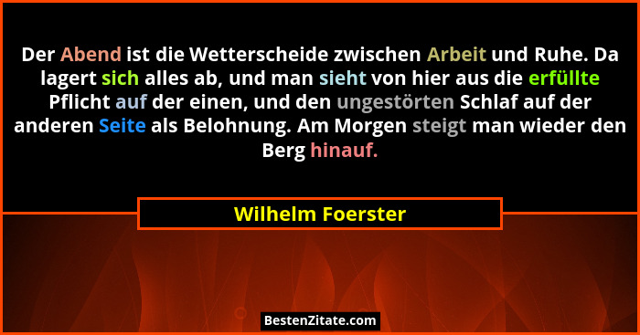 Der Abend ist die Wetterscheide zwischen Arbeit und Ruhe. Da lagert sich alles ab, und man sieht von hier aus die erfüllte Pflicht... - Wilhelm Foerster