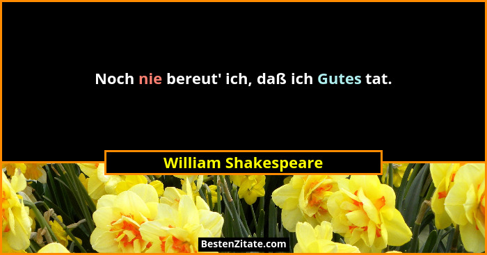 Noch nie bereut' ich, daß ich Gutes tat.... - William Shakespeare