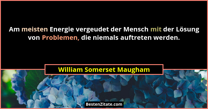 Am meisten Energie vergeudet der Mensch mit der Lösung von Problemen, die niemals auftreten werden.... - William Somerset Maugham