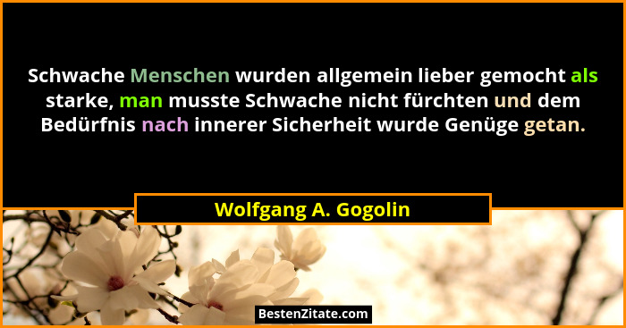 Schwache Menschen wurden allgemein lieber gemocht als starke, man musste Schwache nicht fürchten und dem Bedürfnis nach innerer... - Wolfgang A. Gogolin