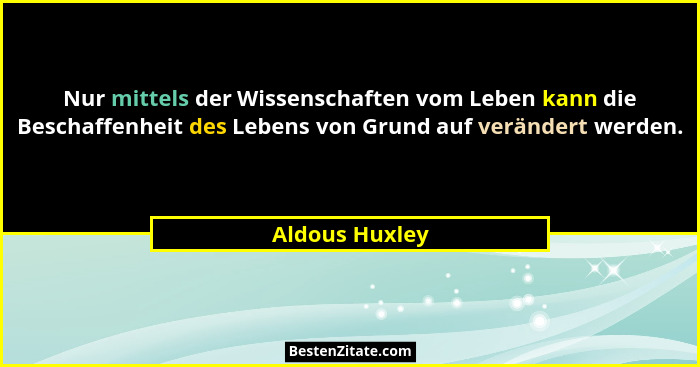 Nur mittels der Wissenschaften vom Leben kann die Beschaffenheit des Lebens von Grund auf verändert werden.... - Aldous Huxley