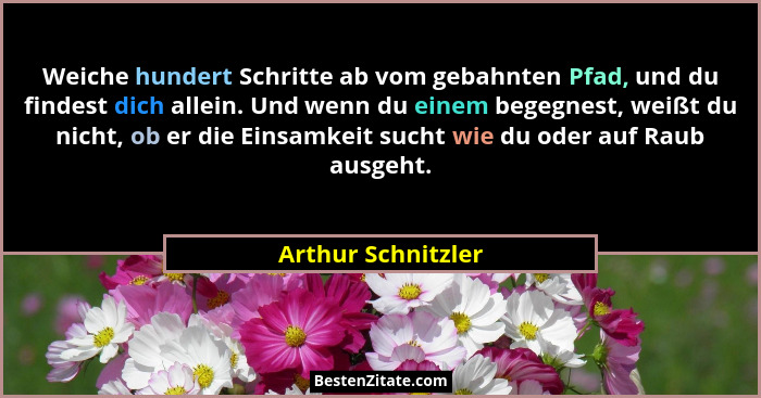 Weiche hundert Schritte ab vom gebahnten Pfad, und du findest dich allein. Und wenn du einem begegnest, weißt du nicht, ob er die... - Arthur Schnitzler