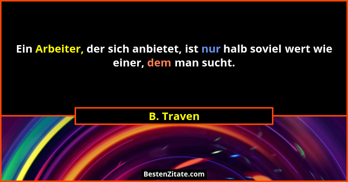 Ein Arbeiter, der sich anbietet, ist nur halb soviel wert wie einer, dem man sucht.... - B. Traven