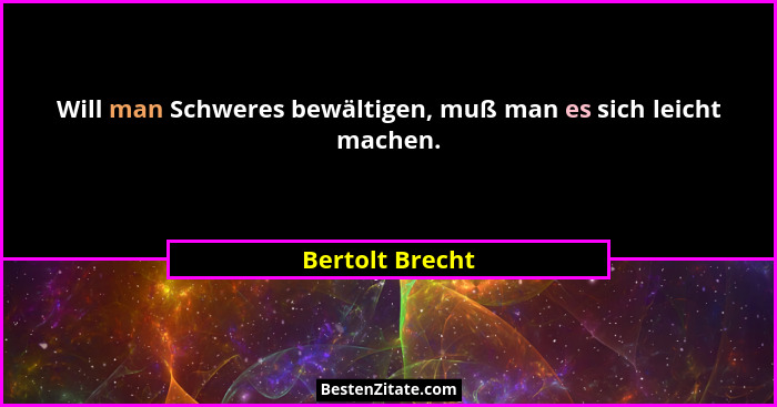 Will man Schweres bewältigen, muß man es sich leicht machen.... - Bertolt Brecht