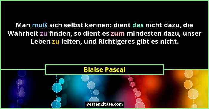 Man muß sich selbst kennen: dient das nicht dazu, die Wahrheit zu finden, so dient es zum mindesten dazu, unser Leben zu leiten, und R... - Blaise Pascal