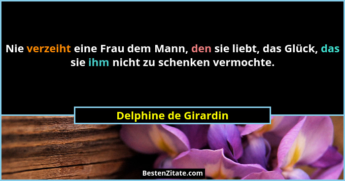 Nie verzeiht eine Frau dem Mann, den sie liebt, das Glück, das sie ihm nicht zu schenken vermochte.... - Delphine de Girardin