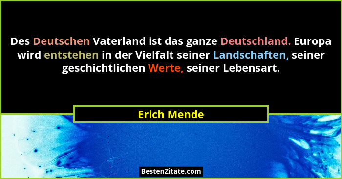 Des Deutschen Vaterland ist das ganze Deutschland. Europa wird entstehen in der Vielfalt seiner Landschaften, seiner geschichtlichen Wer... - Erich Mende