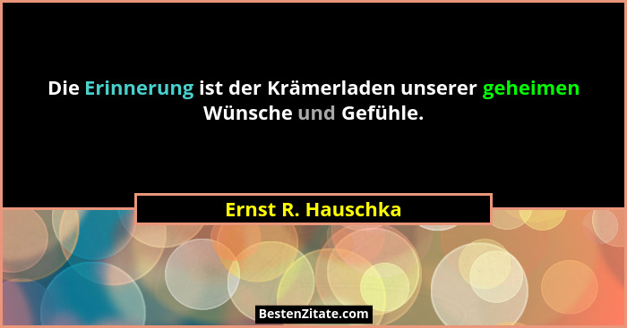 Die Erinnerung ist der Krämerladen unserer geheimen Wünsche und Gefühle.... - Ernst R. Hauschka