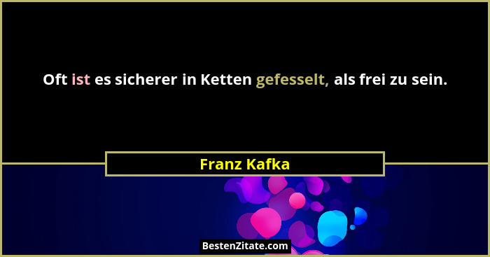 Oft ist es sicherer in Ketten gefesselt, als frei zu sein.... - Franz Kafka