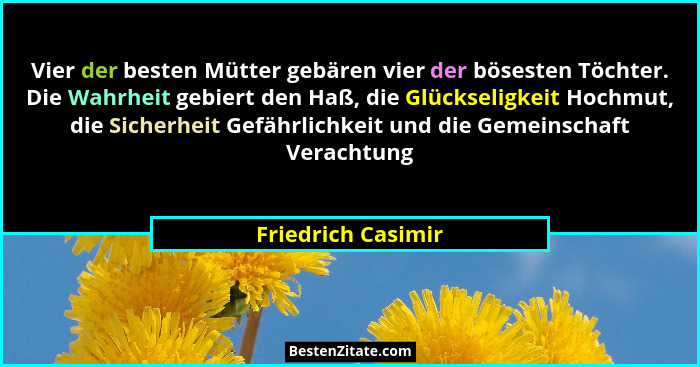 Vier der besten Mütter gebären vier der bösesten Töchter. Die Wahrheit gebiert den Haß, die Glückseligkeit Hochmut, die Sicherheit... - Friedrich Casimir