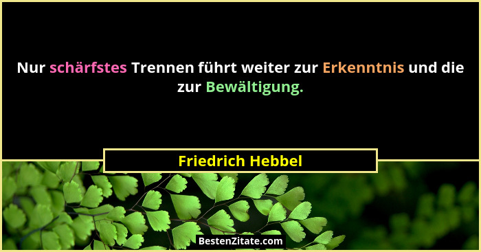 Nur schärfstes Trennen führt weiter zur Erkenntnis und die zur Bewältigung.... - Friedrich Hebbel
