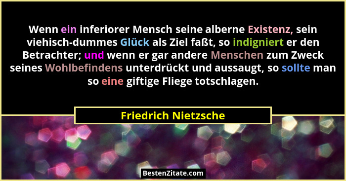 Wenn ein inferiorer Mensch seine alberne Existenz, sein viehisch-dummes Glück als Ziel faßt, so indigniert er den Betrachter; un... - Friedrich Nietzsche