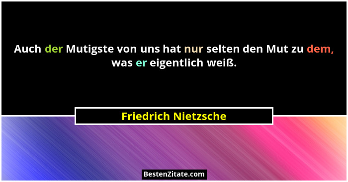 Auch der Mutigste von uns hat nur selten den Mut zu dem, was er eigentlich weiß.... - Friedrich Nietzsche