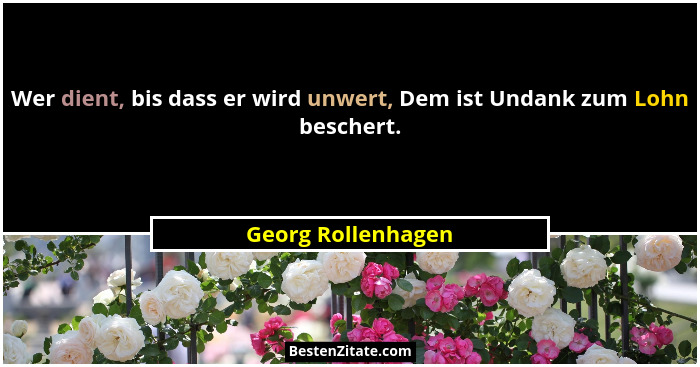 Wer dient, bis dass er wird unwert, Dem ist Undank zum Lohn beschert.... - Georg Rollenhagen
