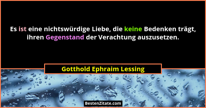 Es ist eine nichtswürdige Liebe, die keine Bedenken trägt, ihren Gegenstand der Verachtung auszusetzen.... - Gotthold Ephraim Lessing