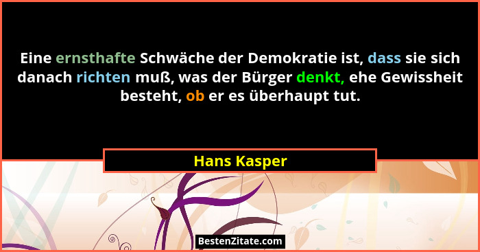 Eine ernsthafte Schwäche der Demokratie ist, dass sie sich danach richten muß, was der Bürger denkt, ehe Gewissheit besteht, ob er es üb... - Hans Kasper