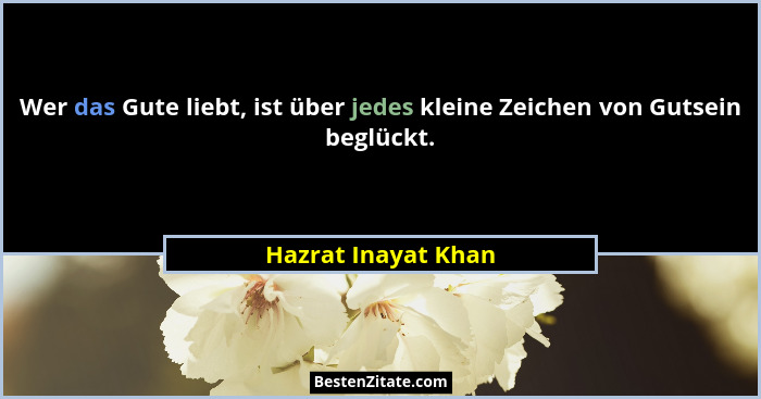 Wer das Gute liebt, ist über jedes kleine Zeichen von Gutsein beglückt.... - Hazrat Inayat Khan