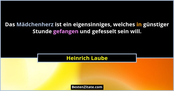 Das Mädchenherz ist ein eigensinniges, welches in günstiger Stunde gefangen und gefesselt sein will.... - Heinrich Laube
